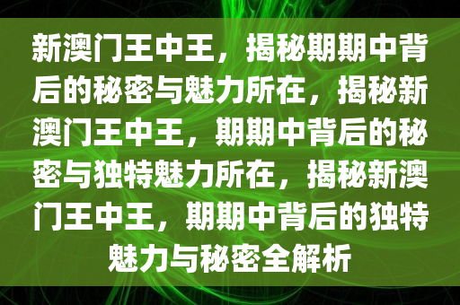 新澳门王中王，揭秘期期中背后的秘密与魅力所在，揭秘新澳门王中王，期期中背后的秘密与独特魅力所在，揭秘新澳门王中王，期期中背后的独特魅力与秘密全解析