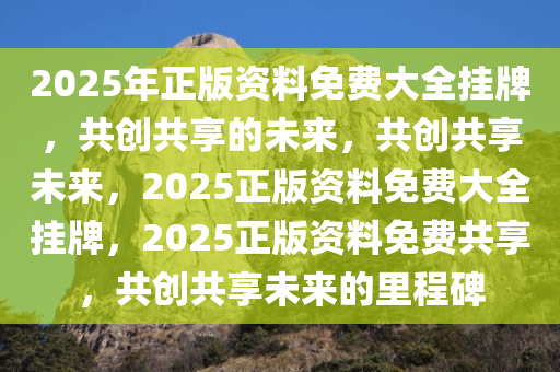 2025年正版资料免费大全挂牌，共创共享的未来，共创共享未来，2025正版资料免费大全挂牌，2025正版资料免费共享，共创共享未来的里程碑