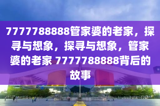 7777788888管家婆的老家，探寻与想象，探寻与想象，管家婆的老家 7777788888背后的故事