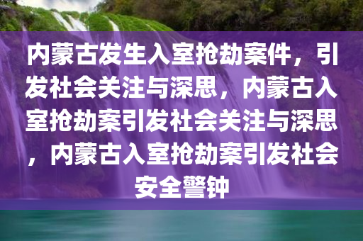 内蒙古发生入室抢劫案件，引发社会关注与深思，内蒙古入室抢劫案引发社会关注与深思，内蒙古入室抢劫案引发社会安全警钟