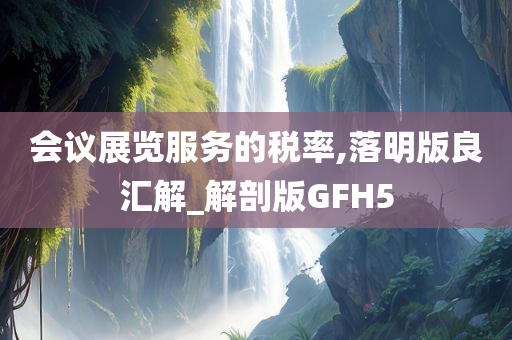 会议展览服务的税率,落明版良汇解_解剖版GFH5