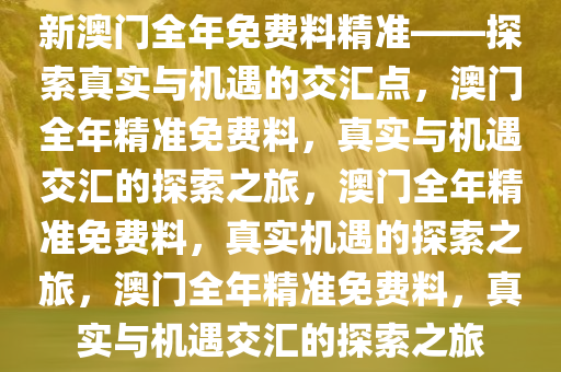 新澳门全年免费料精准——探索真实与机遇的交汇点，澳门全年精准免费料，真实与机遇交汇的探索之旅，澳门全年精准免费料，真实机遇的探索之旅，澳门全年精准免费料，真实与机遇交汇的探索之旅