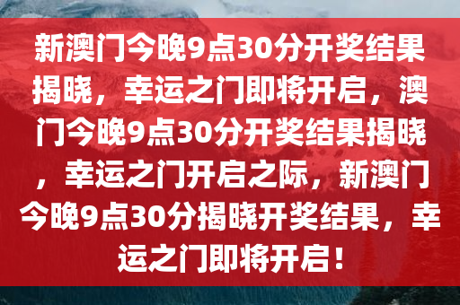 新澳门今晚9点30分开奖结果揭晓，幸运之门即将开启，澳门今晚9点30分开奖结果揭晓，幸运之门开启之际，新澳门今晚9点30分揭晓开奖结果，幸运之门即将开启！