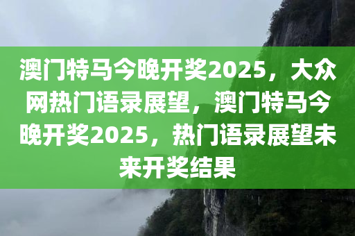 澳门特马今晚开奖2025，大众网热门语录展望，澳门特马今晚开奖2025，热门语录展望未来开奖结果