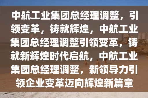 中航工业集团总经理调整，引领变革，铸就辉煌，中航工业集团总经理调整引领变革，铸就新辉煌时代启航，中航工业集团总经理调整，新领导力引领企业变革迈向辉煌新篇章