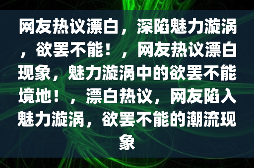 网友热议漂白，深陷魅力漩涡，欲罢不能！，网友热议漂白现象，魅力漩涡中的欲罢不能境地！，漂白热议，网友陷入魅力漩涡，欲罢不能的潮流现象