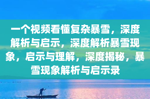 一个视频看懂复杂暴雪，深度解析与启示，深度解析暴雪现象，启示与理解，深度揭秘，暴雪现象解析与启示录