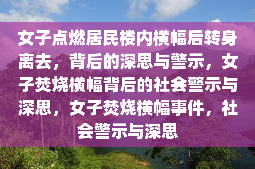 女子点燃居民楼内横幅后转身离去，背后的深思与警示，女子焚烧横幅背后的社会警示与深思，女子焚烧横幅事件，社会警示与深思