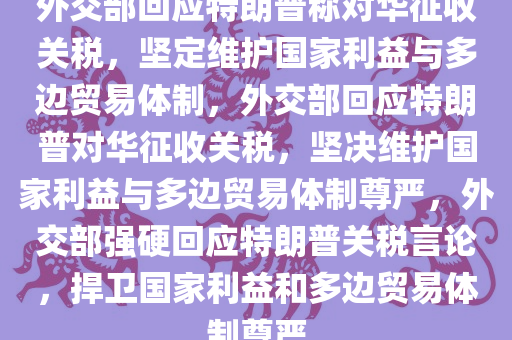 外交部回应特朗普称对华征收关税，坚定维护国家利益与多边贸易体制，外交部回应特朗普对华征收关税，坚决维护国家利益与多边贸易体制尊严，外交部强硬回应特朗普关税言论，捍卫国家利益和多边贸易体制尊严