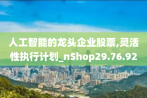 人工智能的龙头企业股票,灵活性执行计划_nShop29.76.92