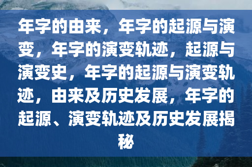 年字的由来，年字的起源与演变，年字的演变轨迹，起源与演变史，年字的起源与演变轨迹，由来及历史发展，年字的起源、演变轨迹及历史发展揭秘