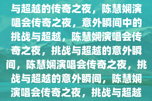 陈慧娴演唱会意外瞬间，挑战与超越的传奇之夜，陈慧娴演唱会传奇之夜，意外瞬间中的挑战与超越，陈慧娴演唱会传奇之夜，挑战与超越的意外瞬间，陈慧娴演唱会传奇之夜，挑战与超越的意外瞬间，陈慧娴演唱会传奇之夜，挑战与超越的意外瞬间