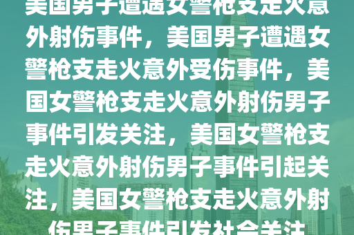 美国男子遭遇女警枪支走火意外射伤事件，美国男子遭遇女警枪支走火意外受伤事件，美国女警枪支走火意外射伤男子事件引发关注，美国女警枪支走火意外射伤男子事件引起关注，美国女警枪支走火意外射伤男子事件引发社会关注