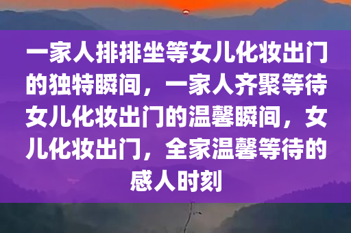 一家人排排坐等女儿化妆出门的独特瞬间，一家人齐聚等待女儿化妆出门的温馨瞬间，女儿化妆出门，全家温馨等待的感人时刻