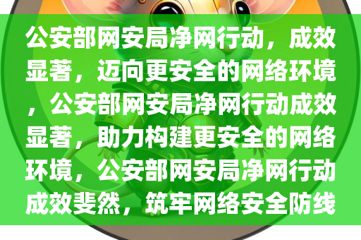 公安部网安局净网行动，成效显著，迈向更安全的网络环境，公安部网安局净网行动成效显著，助力构建更安全的网络环境，公安部网安局净网行动成效斐然，筑牢网络安全防线