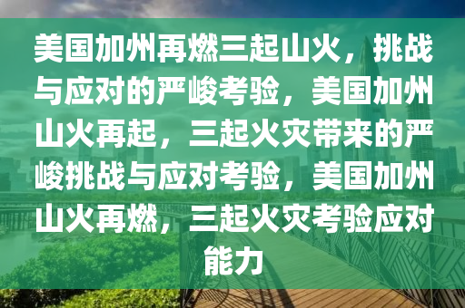 美国加州再燃三起山火，挑战与应对的严峻考验，美国加州山火再起，三起火灾带来的严峻挑战与应对考验，美国加州山火再燃，三起火灾考验应对能力