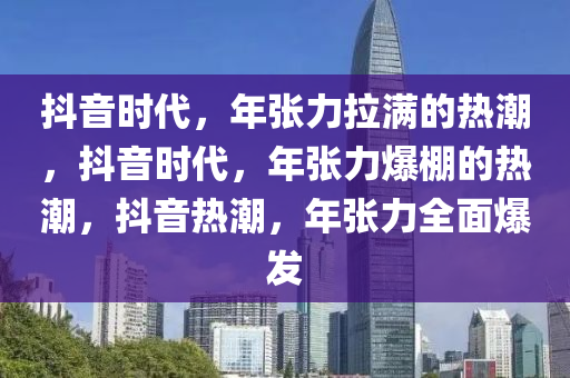 抖音时代，年张力拉满的热潮，抖音时代，年张力爆棚的热潮，抖音热潮，年张力全面爆发