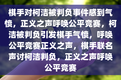 棋手对柯洁被判负事件感到气愤，正义之声呼唤公平竞赛，柯洁被判负引发棋手气愤，呼唤公平竞赛正义之声，棋手联名声讨柯洁判负，正义之声呼唤公平竞赛