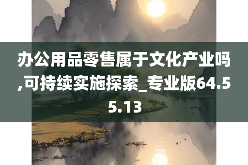 办公用品零售属于文化产业吗,可持续实施探索_专业版64.55.13