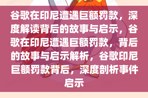 谷歌在印尼遭遇巨额罚款，深度解读背后的故事与启示，谷歌在印尼遭遇巨额罚款，背后的故事与启示解析，谷歌印尼巨额罚款背后，深度剖析事件启示