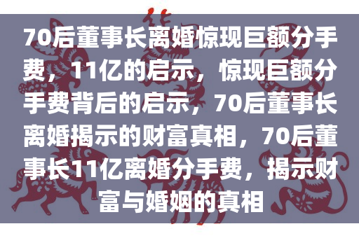 70后董事长离婚惊现巨额分手费，11亿的启示，惊现巨额分手费背后的启示，70后董事长离婚揭示的财富真相，70后董事长11亿离婚分手费，揭示财富与婚姻的真相