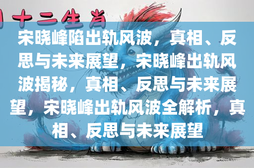 宋晓峰陷出轨风波，真相、反思与未来展望，宋晓峰出轨风波揭秘，真相、反思与未来展望，宋晓峰出轨风波全解析，真相、反思与未来展望