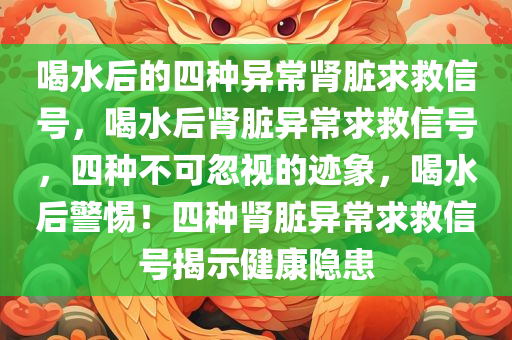 喝水后的四种异常肾脏求救信号，喝水后肾脏异常求救信号，四种不可忽视的迹象，喝水后警惕！四种肾脏异常求救信号揭示健康隐患