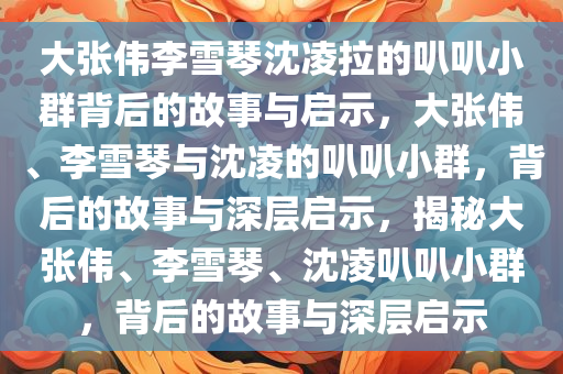 大张伟李雪琴沈凌拉的叭叭小群背后的故事与启示，大张伟、李雪琴与沈凌的叭叭小群，背后的故事与深层启示，揭秘大张伟、李雪琴、沈凌叭叭小群，背后的故事与深层启示