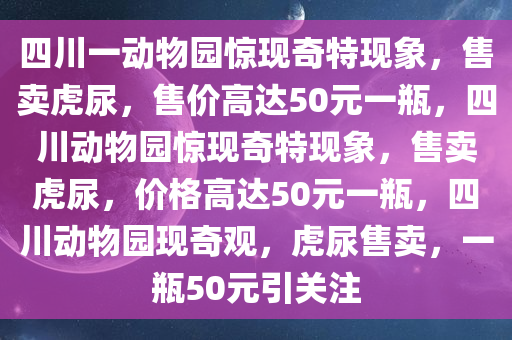 四川一动物园惊现奇特现象，售卖虎尿，售价高达50元一瓶，四川动物园惊现奇特现象，售卖虎尿，价格高达50元一瓶，四川动物园现奇观，虎尿售卖，一瓶50元引关注