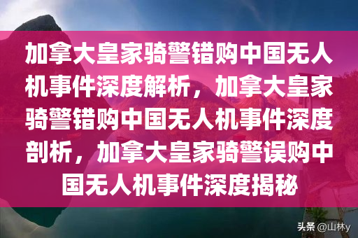 加拿大皇家骑警错购中国无人机事件深度解析，加拿大皇家骑警错购中国无人机事件深度剖析，加拿大皇家骑警误购中国无人机事件深度揭秘