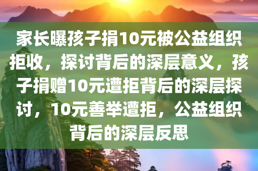 家长曝孩子捐10元被公益组织拒收，探讨背后的深层意义，孩子捐赠10元遭拒背后的深层探讨，10元善举遭拒，公益组织背后的深层反思