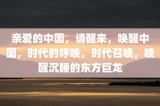 亲爱的中国，请醒来，唤醒中国，时代的呼唤，时代召唤，唤醒沉睡的东方巨龙