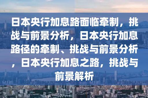 日本央行加息路面临牵制，挑战与前景分析，日本央行加息路径的牵制、挑战与前景分析，日本央行加息之路，挑战与前景解析