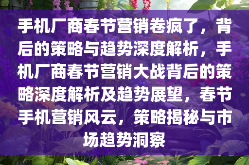 手机厂商春节营销卷疯了，背后的策略与趋势深度解析，手机厂商春节营销大战背后的策略深度解析及趋势展望，春节手机营销风云，策略揭秘与市场趋势洞察