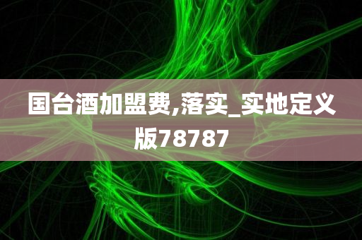 国台酒加盟费,落实_实地定义版78787