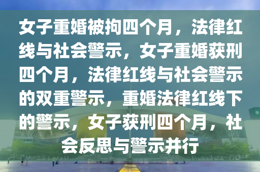 女子重婚被拘四个月，法律红线与社会警示，女子重婚获刑四个月，法律红线与社会警示的双重警示，重婚法律红线下的警示，女子获刑四个月，社会反思与警示并行