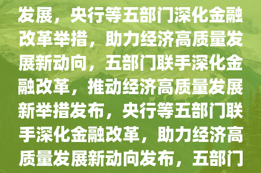 央行等五部门发布最新举措，深化金融改革，助力经济高质量发展，央行等五部门深化金融改革举措，助力经济高质量发展新动向，五部门联手深化金融改革，推动经济高质量发展新举措发布，央行等五部门联手深化金融改革，助力经济高质量发展新动向发布，五部门联手发布新举措，深化金融改革，共促经济高质量发展