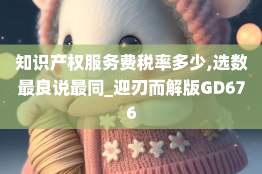 知识产权服务费税率多少,选数最良说最同_迎刃而解版GD676