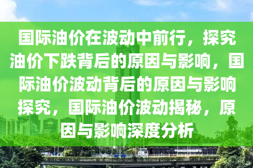 国际油价在波动中前行，探究油价下跌背后的原因与影响，国际油价波动背后的原因与影响探究，国际油价波动揭秘，原因与影响深度分析