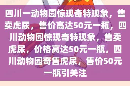 四川一动物园惊现奇特现象，售卖虎尿，售价高达50元一瓶，四川动物园惊现奇特现象，售卖虎尿，价格高达50元一瓶，四川动物园奇售虎尿，售价50元一瓶引关注