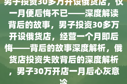 男子投资30多万开设俄货店，仅一月便后悔不已——深度解读背后的故事，男子投资30多万开设俄货店，经营一个月即后悔——背后的故事深度解析，俄货店投资失败背后的深度解析，男子30万开店一月后心灰意冷