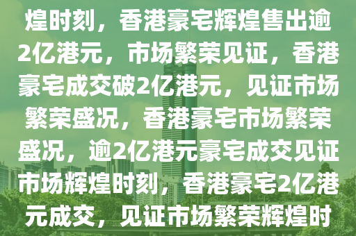 香港豪宅以逾2亿港元售出的辉煌时刻，香港豪宅辉煌售出逾2亿港元，市场繁荣见证，香港豪宅成交破2亿港元，见证市场繁荣盛况，香港豪宅市场繁荣盛况，逾2亿港元豪宅成交见证市场辉煌时刻，香港豪宅2亿港元成交，见证市场繁荣辉煌时刻