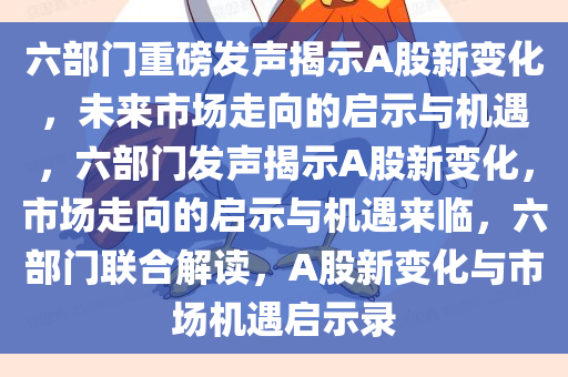 六部门重磅发声揭示A股新变化，未来市场走向的启示与机遇，六部门发声揭示A股新变化，市场走向的启示与机遇来临，六部门联合解读，A股新变化与市场机遇启示录