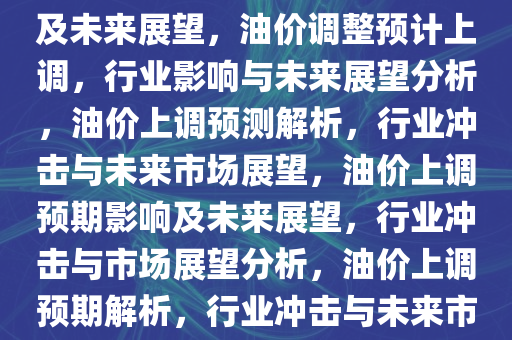 油价调整预计上调，行业影响及未来展望，油价调整预计上调，行业影响与未来展望分析，油价上调预测解析，行业冲击与未来市场展望，油价上调预期影响及未来展望，行业冲击与市场展望分析，油价上调预期解析，行业冲击与未来市场展望