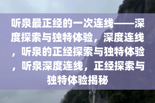 听泉最正经的一次连线——深度探索与独特体验，深度连线，听泉的正经探索与独特体验，听泉深度连线，正经探索与独特体验揭秘