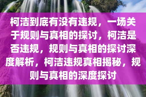 柯洁到底有没有违规，一场关于规则与真相的探讨，柯洁是否违规，规则与真相的探讨深度解析，柯洁违规真相揭秘，规则与真相的深度探讨