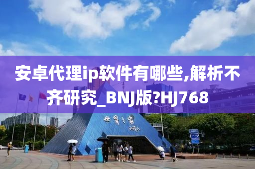 安卓代理ip软件有哪些,解析不齐研究_BNJ版?HJ768