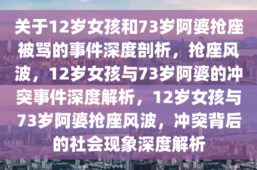 关于12岁女孩和73岁阿婆抢座被骂的事件深度剖析，抢座风波，12岁女孩与73岁阿婆的冲突事件深度解析，12岁女孩与73岁阿婆抢座风波，冲突背后的社会现象深度解析