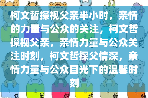 柯文哲探视父亲半小时，亲情的力量与公众的关注，柯文哲探视父亲，亲情力量与公众关注时刻，柯文哲探父情深，亲情力量与公众目光下的温馨时刻