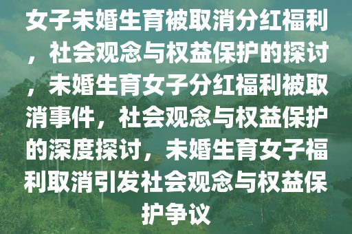 女子未婚生育被取消分红福利，社会观念与权益保护的探讨，未婚生育女子分红福利被取消事件，社会观念与权益保护的深度探讨，未婚生育女子福利取消引发社会观念与权益保护争议